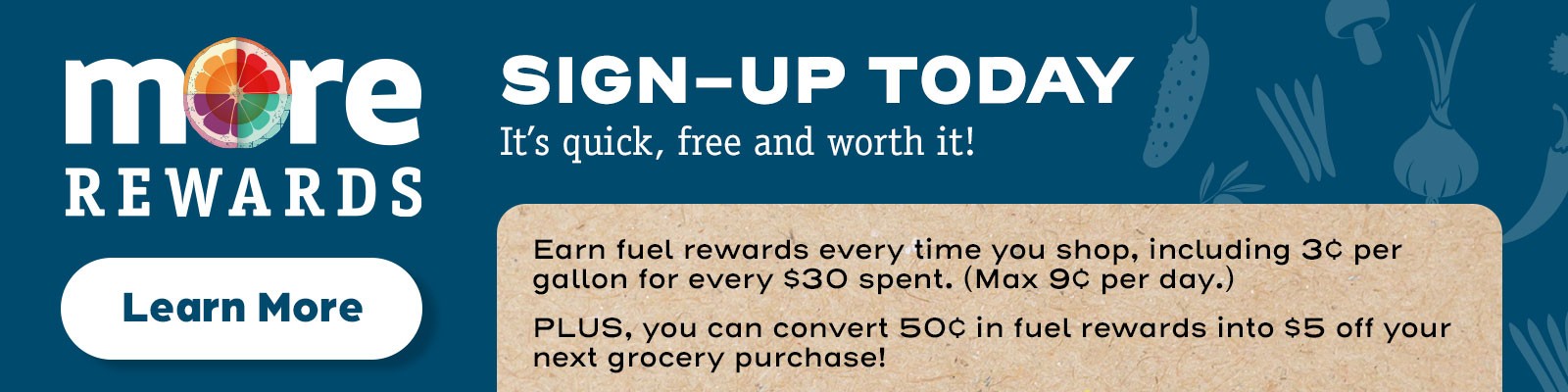 Earn fuel rewards every time you shop, including 3¢ per gallon for every $30 spent. (Max 9¢ per day.)